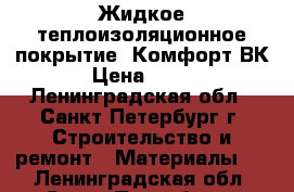 Жидкое теплоизоляционное покрытие  Комфорт ВК › Цена ­ 400 - Ленинградская обл., Санкт-Петербург г. Строительство и ремонт » Материалы   . Ленинградская обл.,Санкт-Петербург г.